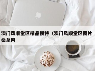 合肥澳门风顺堂区精品模特（澳门风顺堂区图片 桑拿网