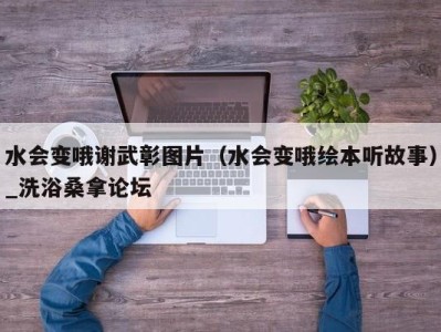 合肥水会变哦谢武彰图片（水会变哦绘本听故事）_洗浴桑拿论坛