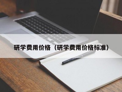 合肥研学费用价格（研学费用价格标准）