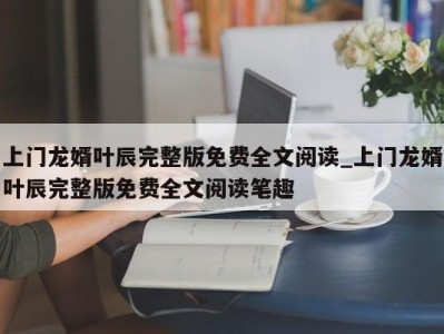 合肥上门龙婿叶辰完整版免费全文阅读_上门龙婿叶辰完整版免费全文阅读笔趣 