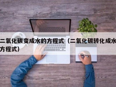 合肥二氧化碳变成水的方程式（二氧化碳转化成水方程式）