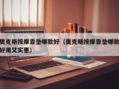 合肥奥克斯按摩靠垫哪款好（奥克斯按摩靠垫哪款好用又实惠）