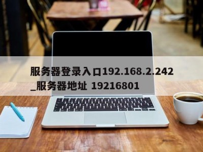 合肥服务器登录入口192.168.2.242_服务器地址 19216801 