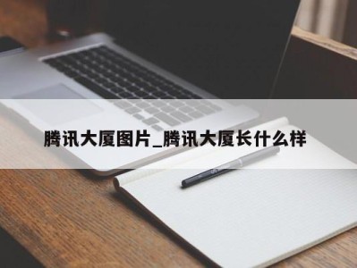 合肥腾讯大厦图片_腾讯大厦长什么样 