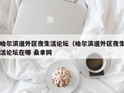 合肥哈尔滨道外区夜生活论坛（哈尔滨道外区夜生活论坛在哪 桑拿网