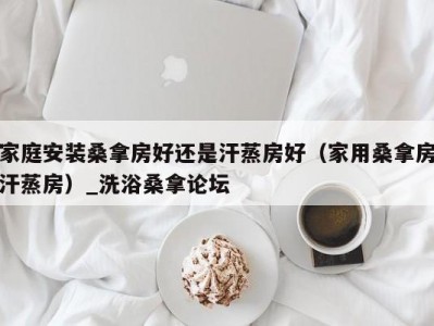 合肥家庭安装桑拿房好还是汗蒸房好（家用桑拿房汗蒸房）_洗浴桑拿论坛