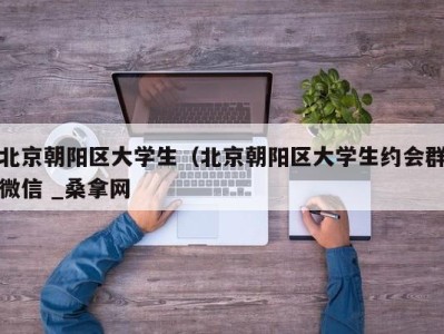 合肥北京朝阳区大学生（北京朝阳区大学生约会群微信 _桑拿网