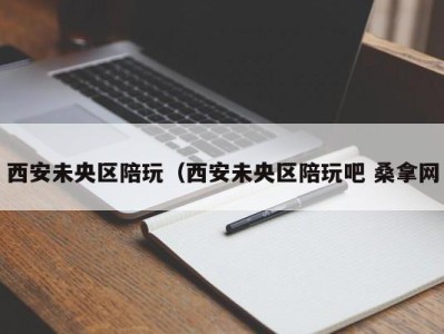 合肥西安未央区陪玩（西安未央区陪玩吧 桑拿网