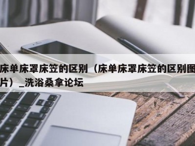 合肥床单床罩床笠的区别（床单床罩床笠的区别图片）_洗浴桑拿论坛