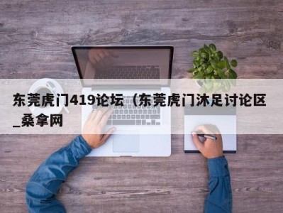 合肥东莞虎门419论坛（东莞虎门沐足讨论区 _桑拿网