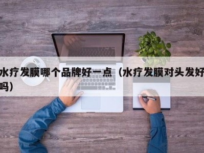 合肥水疗发膜哪个品牌好一点（水疗发膜对头发好吗）