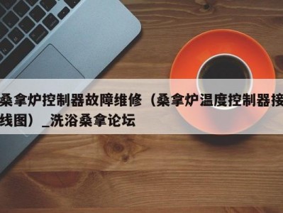 合肥桑拿炉控制器故障维修（桑拿炉温度控制器接线图）_洗浴桑拿论坛