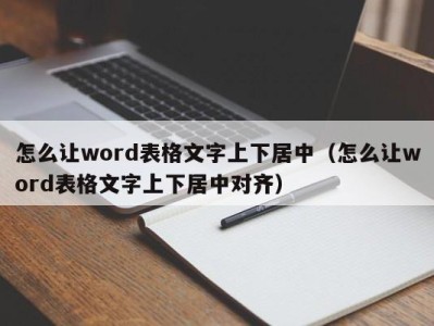 合肥怎么让word表格文字上下居中（怎么让word表格文字上下居中对齐）