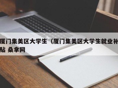 合肥厦门集美区大学生（厦门集美区大学生就业补贴 桑拿网