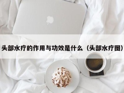 合肥头部水疗的作用与功效是什么（头部水疗图）