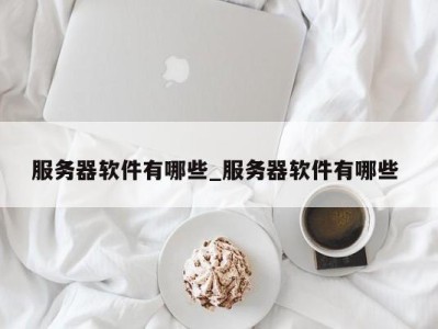 合肥服务器软件有哪些_服务器软件有哪些 