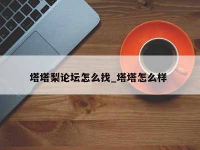 合肥塔塔梨论坛怎么找_塔塔怎么样 