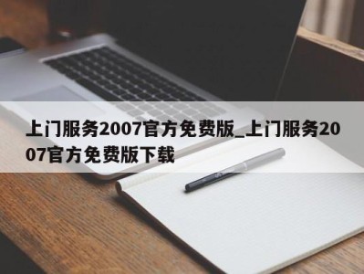 合肥上门服务2007官方免费版_上门服务2007官方免费版下载 