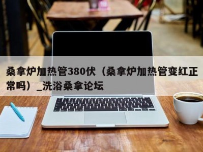 合肥桑拿炉加热管380伏（桑拿炉加热管变红正常吗）_洗浴桑拿论坛