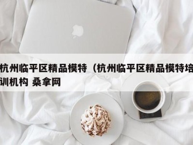 合肥杭州临平区精品模特（杭州临平区精品模特培训机构 桑拿网