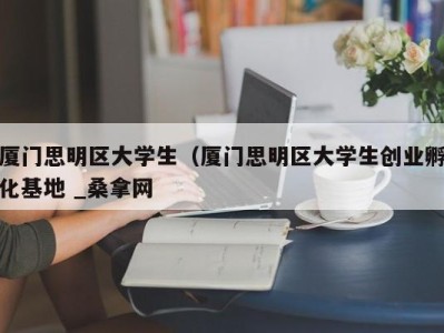 合肥厦门思明区大学生（厦门思明区大学生创业孵化基地 _桑拿网