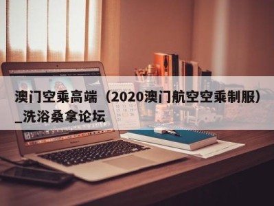 合肥澳门空乘高端（2020澳门航空空乘制服）_洗浴桑拿论坛