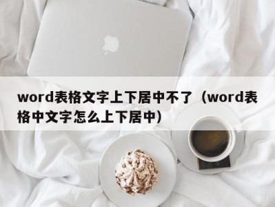 合肥word表格文字上下居中不了（word表格中文字怎么上下居中）