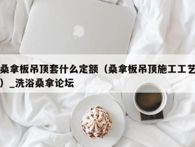 合肥桑拿板吊顶套什么定额（桑拿板吊顶施工工艺）_洗浴桑拿论坛