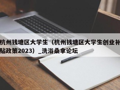 合肥杭州钱塘区大学生（杭州钱塘区大学生创业补贴政策2023）_洗浴桑拿论坛