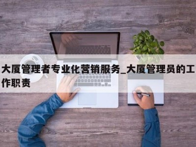 合肥大厦管理者专业化营销服务_大厦管理员的工作职责 