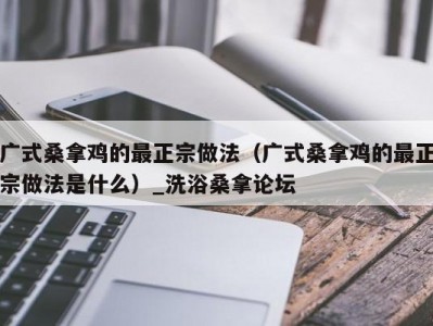 合肥广式桑拿鸡的最正宗做法（广式桑拿鸡的最正宗做法是什么）_洗浴桑拿论坛