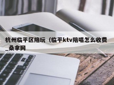 合肥杭州临平区陪玩（临平ktv陪唱怎么收费 _桑拿网