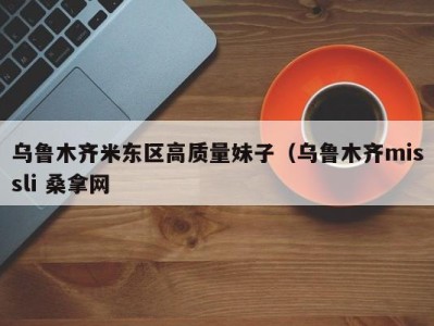 合肥乌鲁木齐米东区高质量妹子（乌鲁木齐missli 桑拿网