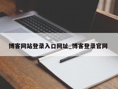 合肥博客网站登录入口网址_博客登录官网 