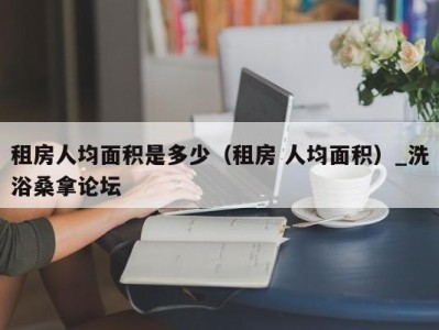 合肥租房人均面积是多少（租房 人均面积）_洗浴桑拿论坛