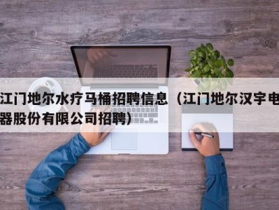 合肥江门地尔水疗马桶招聘信息（江门地尔汉宇电器股份有限公司招聘）