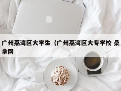 合肥广州荔湾区大学生（广州荔湾区大专学校 桑拿网