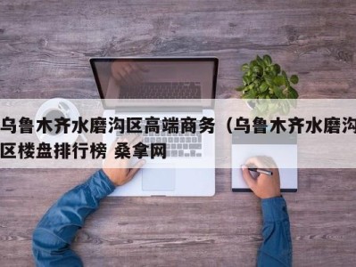 合肥乌鲁木齐水磨沟区高端商务（乌鲁木齐水磨沟区楼盘排行榜 桑拿网