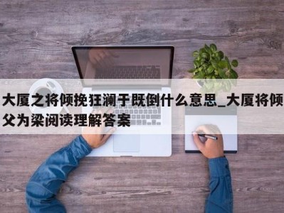 合肥大厦之将倾挽狂澜于既倒什么意思_大厦将倾父为梁阅读理解答案 