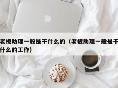 合肥老板助理一般是干什么的（老板助理一般是干什么的工作）