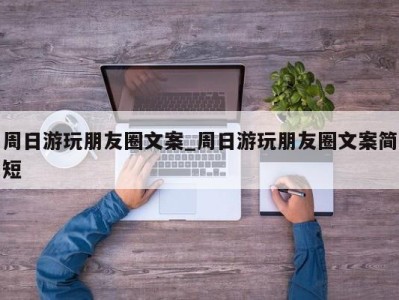 合肥周日游玩朋友圈文案_周日游玩朋友圈文案简短 