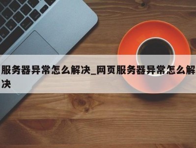 合肥服务器异常怎么解决_网页服务器异常怎么解决 