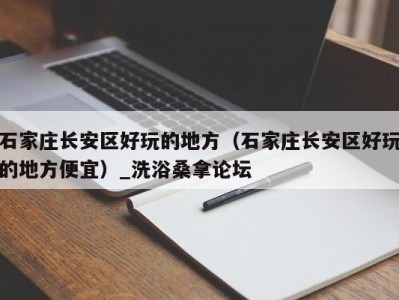 合肥石家庄长安区好玩的地方（石家庄长安区好玩的地方便宜）_洗浴桑拿论坛