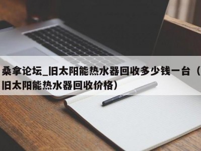 合肥桑拿论坛_旧太阳能热水器回收多少钱一台（旧太阳能热水器回收价格）