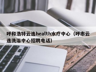 合肥呼和浩特云逸health水疗中心（呼市云逸洗浴中心招聘电话）