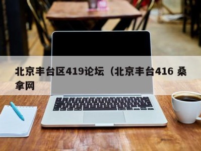 合肥北京丰台区419论坛（北京丰台416 桑拿网