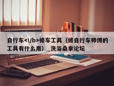 合肥自行车修车工具（修自行车师傅的工具有什么用）_洗浴桑拿论坛