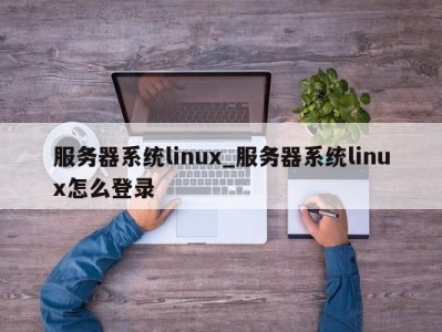 合肥服务器系统linux_服务器系统linux怎么登录 