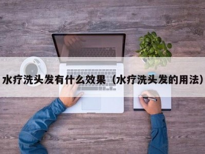 合肥水疗洗头发有什么效果（水疗洗头发的用法）