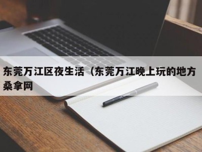 合肥东莞万江区夜生活（东莞万江晚上玩的地方 桑拿网